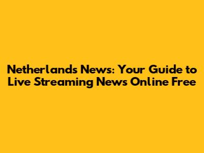 Netherlands News: Your Guide to Live Streaming News Online Free