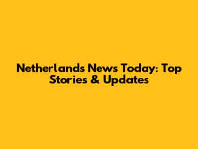Netherlands News Today: Top Stories & Updates