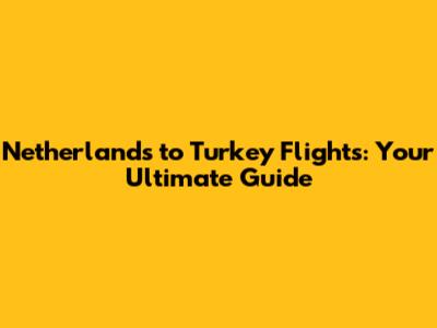 Netherlands to Turkey Flights: Your Ultimate Guide