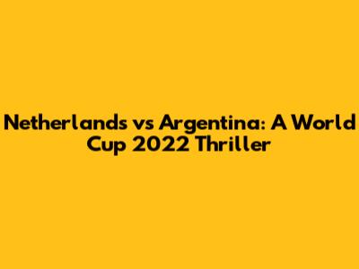 Netherlands vs Argentina: A World Cup 2022 Thriller