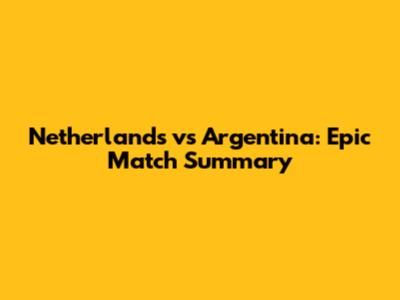 Netherlands vs Argentina: Epic Match Summary