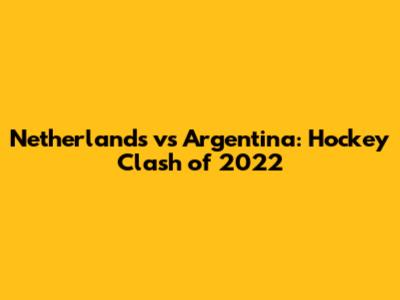 Netherlands vs Argentina: Hockey Clash of 2022