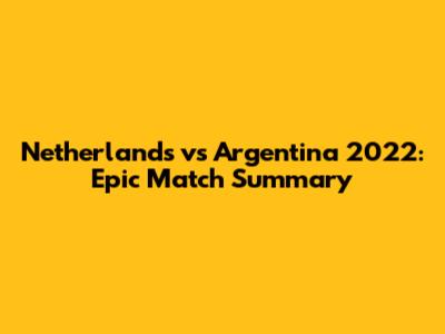 Netherlands vs Argentina 2022: Epic Match Summary