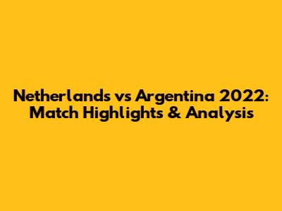 Netherlands vs Argentina 2022: Match Highlights & Analysis