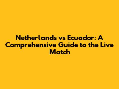 Netherlands vs Ecuador: A Comprehensive Guide to the Live Match