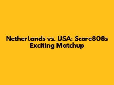 Netherlands vs. USA: Score808's Exciting Matchup