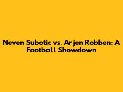 Neven Subotic vs. Arjen Robben: A Football Showdown