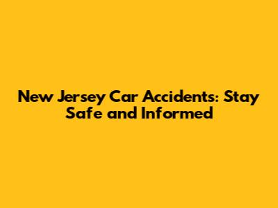 New Jersey Car Accidents: Stay Safe and Informed