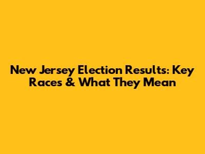 New Jersey Election Results: Key Races & What They Mean