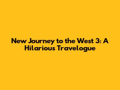 New Journey to the West 3: A Hilarious Travelogue
