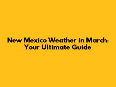 New Mexico Weather in March: Your Ultimate Guide