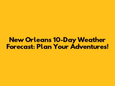 New Orleans 10-Day Weather Forecast: Plan Your Adventures!