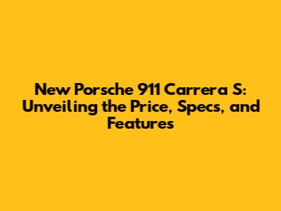 New Porsche 911 Carrera S: Unveiling the Price, Specs, and Features