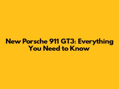 New Porsche 911 GT3: Everything You Need to Know