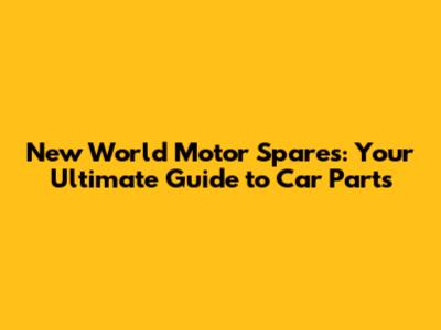 New World Motor Spares: Your Ultimate Guide to Car Parts