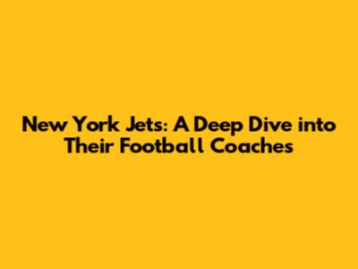 New York Jets: A Deep Dive into Their Football Coaches
