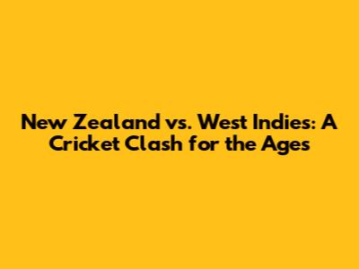New Zealand vs. West Indies: A Cricket Clash for the Ages
