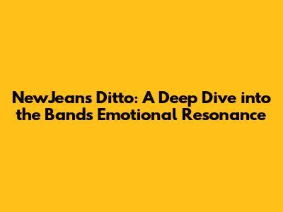 NewJeans' 'Ditto': A Deep Dive into the Band's Emotional Resonance