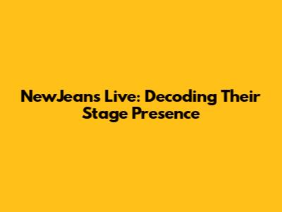 NewJeans Live: Decoding Their Stage Presence