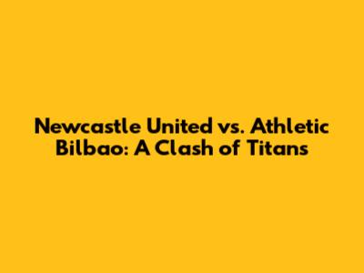 Newcastle United vs. Athletic Bilbao: A Clash of Titans