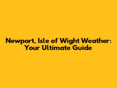 Newport, Isle of Wight Weather: Your Ultimate Guide