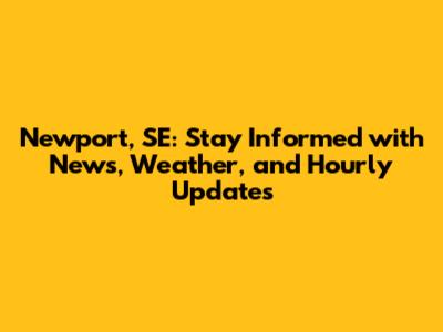 Newport, SE: Stay Informed with News, Weather, and Hourly Updates