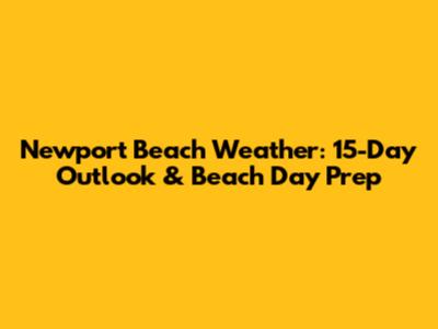 Newport Beach Weather: 15-Day Outlook & Beach Day Prep