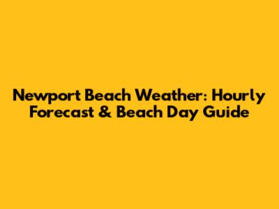 Newport Beach Weather: Hourly Forecast & Beach Day Guide