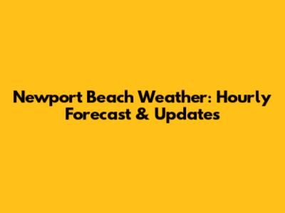 Newport Beach Weather: Hourly Forecast & Updates