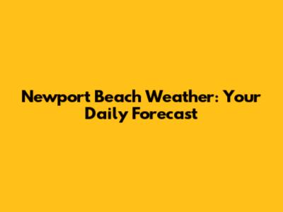 Newport Beach Weather: Your Daily Forecast