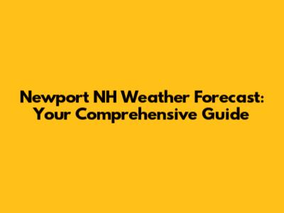 Newport NH Weather Forecast: Your Comprehensive Guide