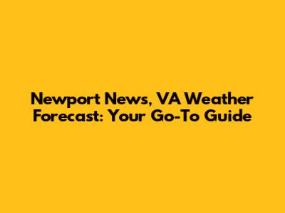 Newport News, VA Weather Forecast: Your Go-To Guide