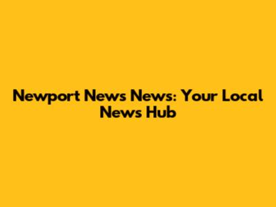 Newport News News: Your Local News Hub