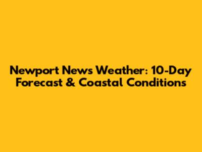 Newport News Weather: 10-Day Forecast & Coastal Conditions