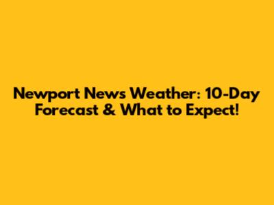 Newport News Weather: 10-Day Forecast & What to Expect!