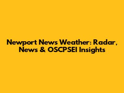 Newport News Weather: Radar, News & OSCPSEI Insights