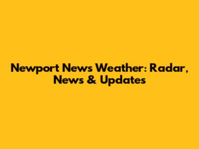 Newport News Weather: Radar, News & Updates