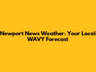 Newport News Weather: Your Local WAVY Forecast