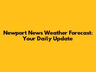 Newport News Weather Forecast: Your Daily Update