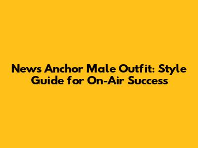 News Anchor Male Outfit: Style Guide for On-Air Success