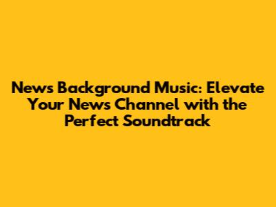 News Background Music: Elevate Your News Channel with the Perfect Soundtrack