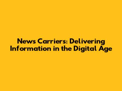 News Carriers: Delivering Information in the Digital Age