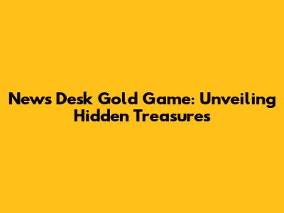 News Desk Gold Game: Unveiling Hidden Treasures