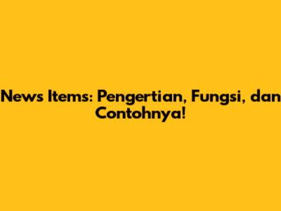 News Items: Pengertian, Fungsi, dan Contohnya!