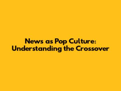 News as Pop Culture: Understanding the Crossover