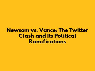 Newsom vs. Vance: The Twitter Clash and Its Political Ramifications