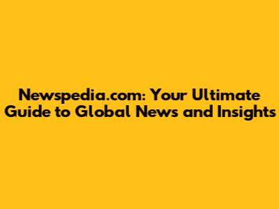 Newspedia.com: Your Ultimate Guide to Global News and Insights