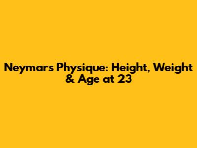Neymar's Physique: Height, Weight & Age at 23