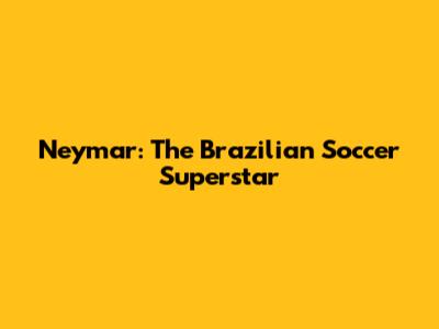 Neymar: The Brazilian Soccer Superstar