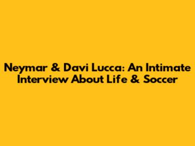 Neymar & Davi Lucca: An Intimate Interview About Life & Soccer